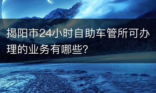 揭阳市24小时自助车管所可办理的业务有哪些？