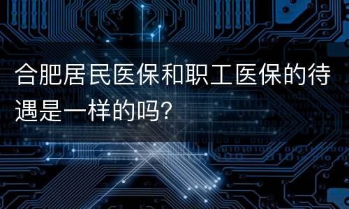 合肥居民医保和职工医保的待遇是一样的吗？