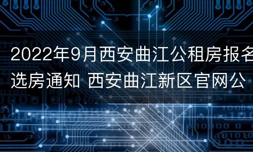 2022年9月西安曲江公租房报名选房通知 西安曲江新区官网公租房