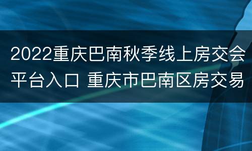 2022重庆巴南秋季线上房交会平台入口 重庆市巴南区房交易