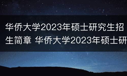 华侨大学2023年硕士研究生招生简章 华侨大学2023年硕士研究生招生简章视频