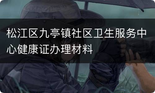 松江区九亭镇社区卫生服务中心健康证办理材料