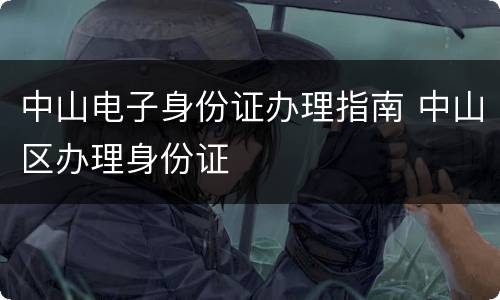 中山电子身份证办理指南 中山区办理身份证