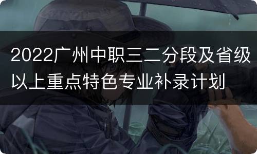 2022广州中职三二分段及省级以上重点特色专业补录计划