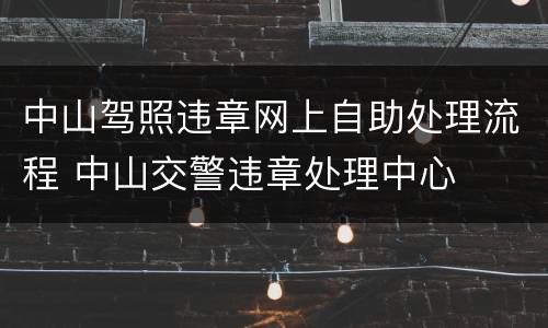中山驾照违章网上自助处理流程 中山交警违章处理中心