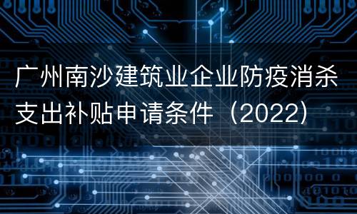 广州南沙建筑业企业防疫消杀支出补贴申请条件（2022）