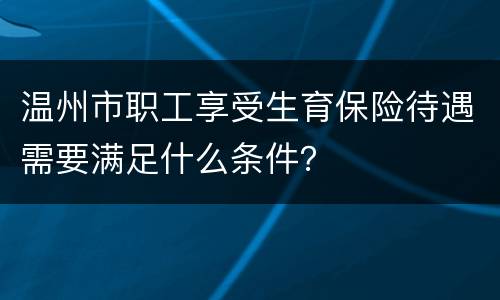 温州市职工享受生育保险待遇需要满足什么条件？