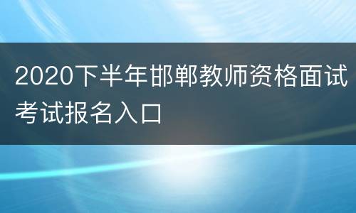 2020下半年邯郸教师资格面试考试报名入口