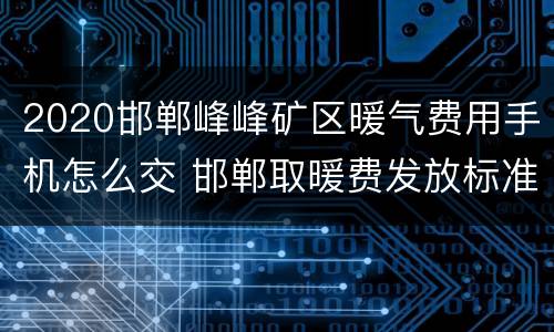 2020邯郸峰峰矿区暖气费用手机怎么交 邯郸取暖费发放标准2020
