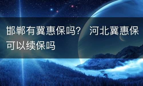 邯郸有冀惠保吗？ 河北冀惠保可以续保吗