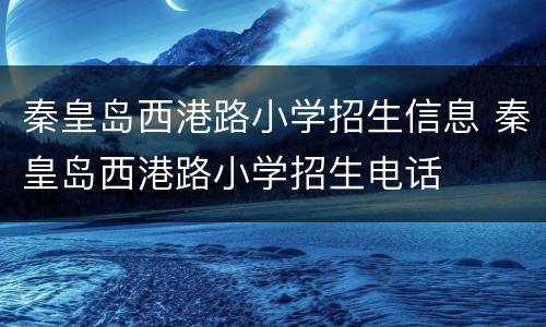 秦皇岛西港路小学招生信息 秦皇岛西港路小学招生电话