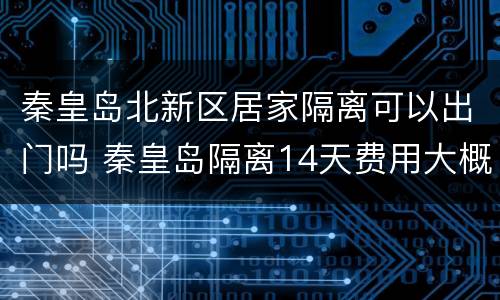 秦皇岛北新区居家隔离可以出门吗 秦皇岛隔离14天费用大概多少