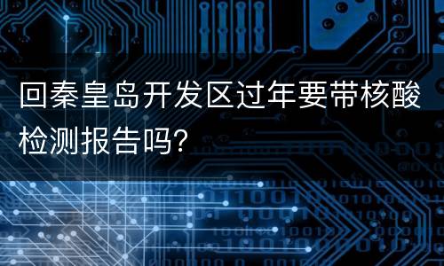 回秦皇岛开发区过年要带核酸检测报告吗？