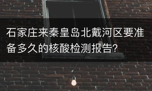 石家庄来秦皇岛北戴河区要准备多久的核酸检测报告？