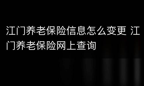 江门养老保险信息怎么变更 江门养老保险网上查询