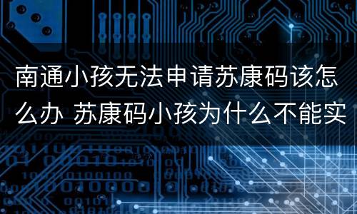 南通小孩无法申请苏康码该怎么办 苏康码小孩为什么不能实名认证