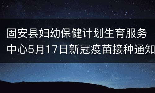 固安县妇幼保健计划生育服务中心5月17日新冠疫苗接种通知
