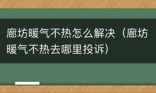 廊坊暖气不热怎么解决（廊坊暖气不热去哪里投诉）