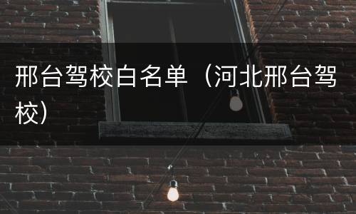 邢台驾校白名单（河北邢台驾校）