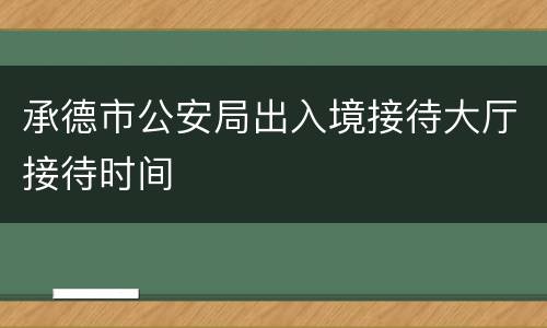 承德市公安局出入境接待大厅接待时间
