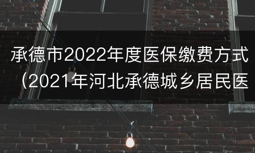 承德市2022年度医保缴费方式（2021年河北承德城乡居民医疗保险缴费时间）