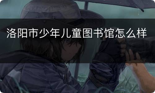 洛阳市少年儿童图书馆怎么样
