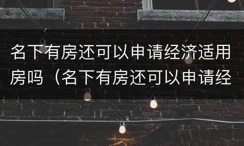 名下有房还可以申请经济适用房吗（名下有房还可以申请经济适用房吗知乎）