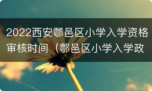 2022西安鄠邑区小学入学资格审核时间（鄠邑区小学入学政策）