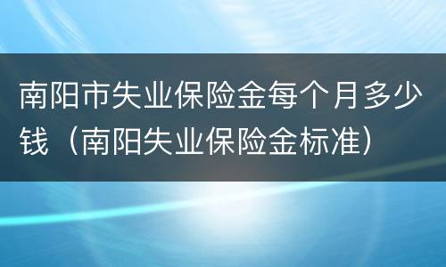 南阳市失业保险金每个月多少钱（南阳失业保险金标准）