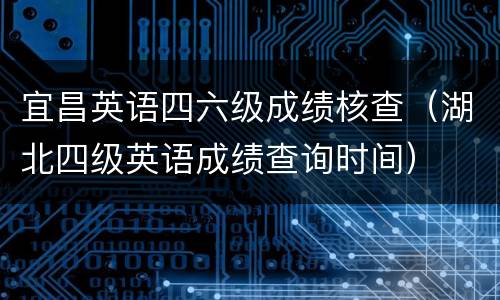 宜昌英语四六级成绩核查（湖北四级英语成绩查询时间）