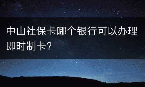 中山社保卡哪个银行可以办理即时制卡?