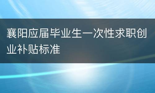 襄阳应届毕业生一次性求职创业补贴标准