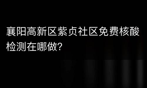 襄阳高新区紫贞社区免费核酸检测在哪做？