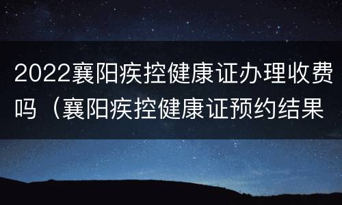 2022襄阳疾控健康证办理收费吗（襄阳疾控健康证预约结果在哪看）