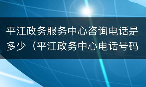 平江政务服务中心咨询电话是多少（平江政务中心电话号码）