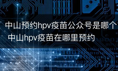 中山预约hpv疫苗公众号是哪个 中山hpv疫苗在哪里预约