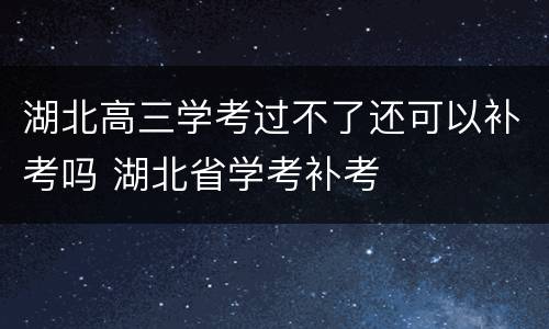 湖北高三学考过不了还可以补考吗 湖北省学考补考