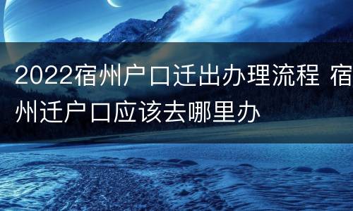 2022宿州户口迁出办理流程 宿州迁户口应该去哪里办