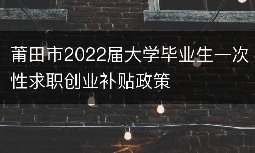 莆田市2022届大学毕业生一次性求职创业补贴政策