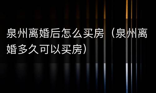泉州离婚后怎么买房（泉州离婚多久可以买房）