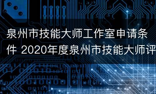 泉州市技能大师工作室申请条件 2020年度泉州市技能大师评选