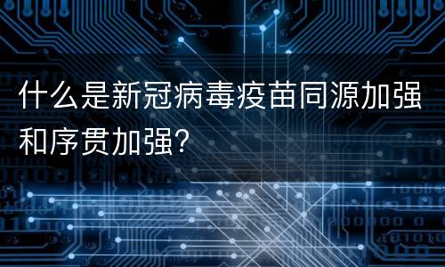 什么是新冠病毒疫苗同源加强和序贯加强?