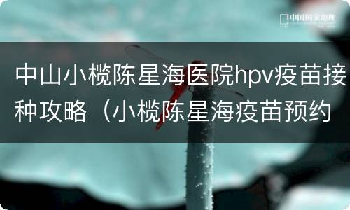 中山小榄陈星海医院hpv疫苗接种攻略（小榄陈星海疫苗预约）