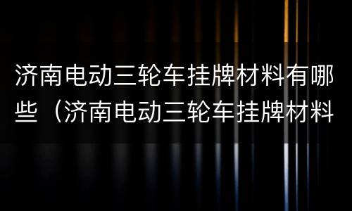 济南电动三轮车挂牌材料有哪些（济南电动三轮车挂牌材料有哪些品牌）