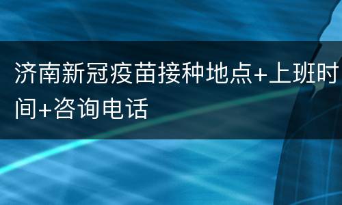 济南新冠疫苗接种地点+上班时间+咨询电话
