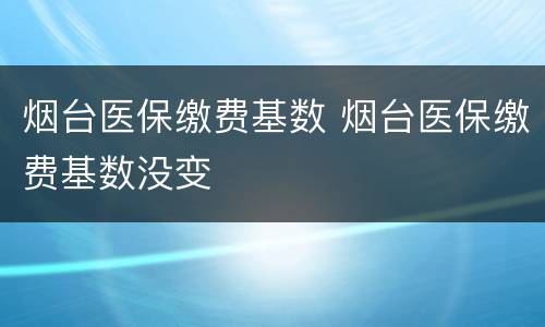 烟台医保缴费基数 烟台医保缴费基数没变