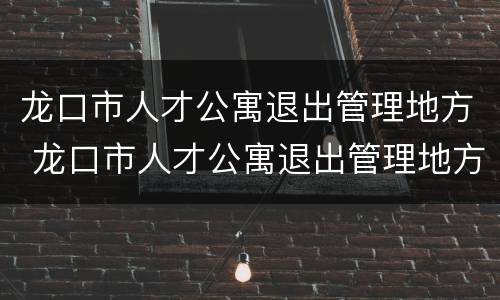 龙口市人才公寓退出管理地方 龙口市人才公寓退出管理地方有哪些