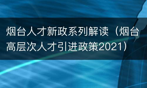 烟台人才新政系列解读（烟台高层次人才引进政策2021）