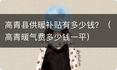 高青县供暖补贴有多少钱？（高青暖气费多少钱一平）