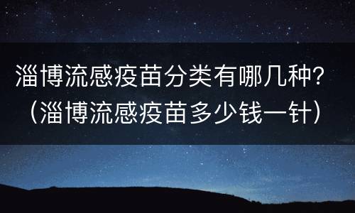 淄博流感疫苗分类有哪几种？（淄博流感疫苗多少钱一针）